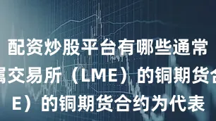 配资炒股平台有哪些通常以伦敦金属交易所（LME）的铜期货合约为代表