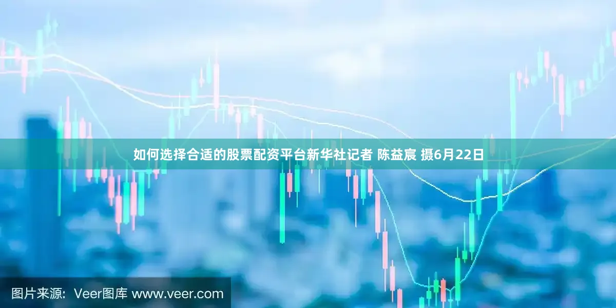 如何选择合适的股票配资平台新华社记者 陈益宸 摄6月22日