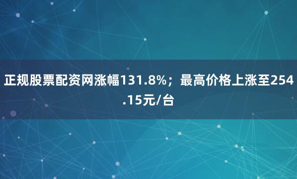 正规股票配资网涨幅131.8%；最高价格上涨至254.15元/台
