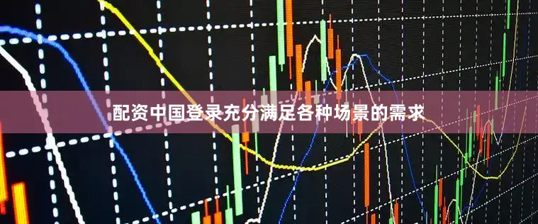 配资中国登录充分满足各种场景的需求
