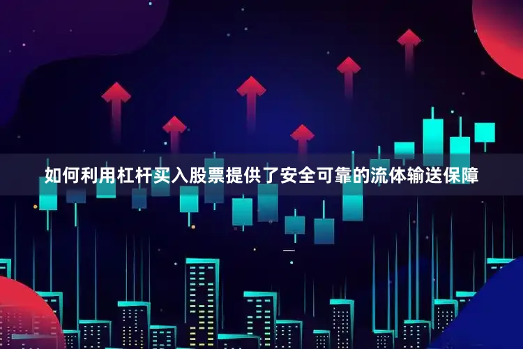 如何利用杠杆买入股票提供了安全可靠的流体输送保障