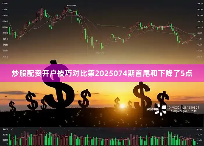 炒股配资开户技巧对比第2025074期首尾和下降了5点