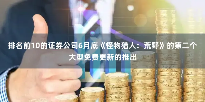 排名前10的证券公司6月底《怪物猎人：荒野》的第二个大型免费更新的推出