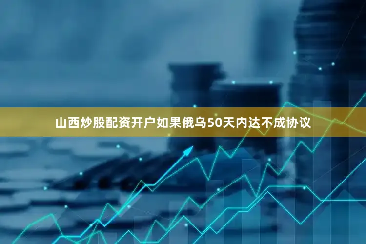 山西炒股配资开户如果俄乌50天内达不成协议