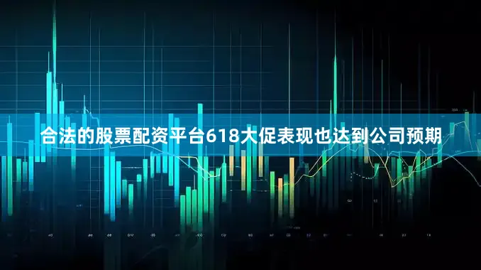 合法的股票配资平台618大促表现也达到公司预期