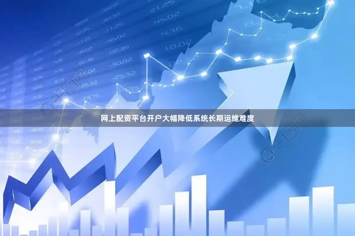 网上配资平台开户大幅降低系统长期运维难度
