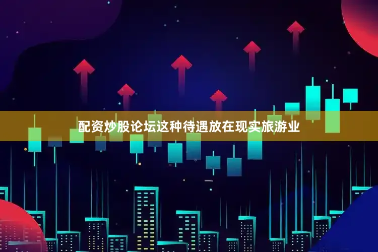 配资炒股论坛这种待遇放在现实旅游业