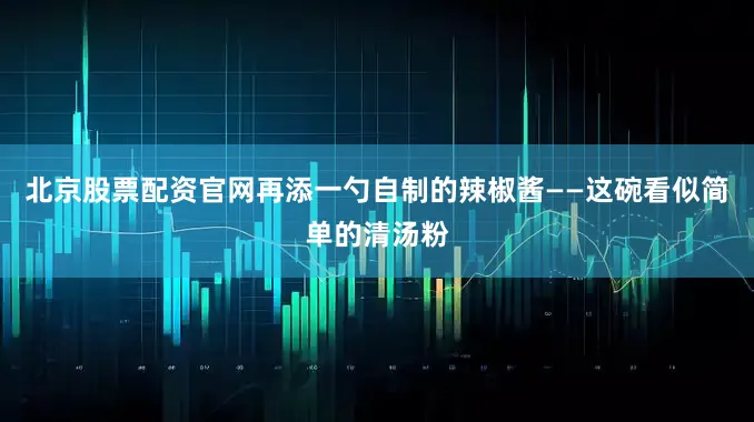 北京股票配资官网再添一勺自制的辣椒酱——这碗看似简单的清汤粉