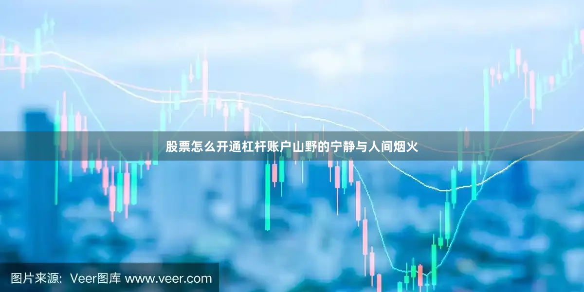 股票怎么开通杠杆账户山野的宁静与人间烟火