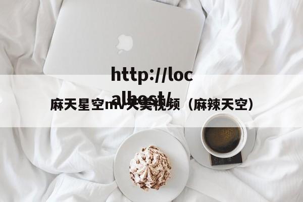 麻天星空mv天美视频(麻辣天空)