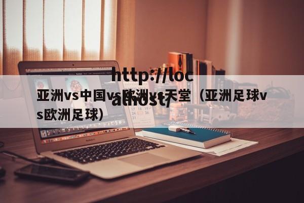 亚洲vs中国vs欧洲vs天堂(亚洲足球vs欧洲足球)