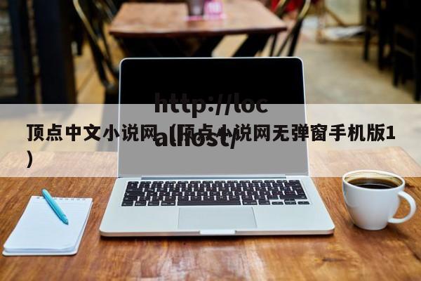 顶点中文小说网(顶点小说网无弹窗手机版1)