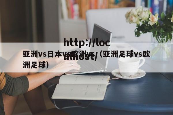 亚洲vs日本vs欧洲vs(亚洲足球vs欧洲足球)